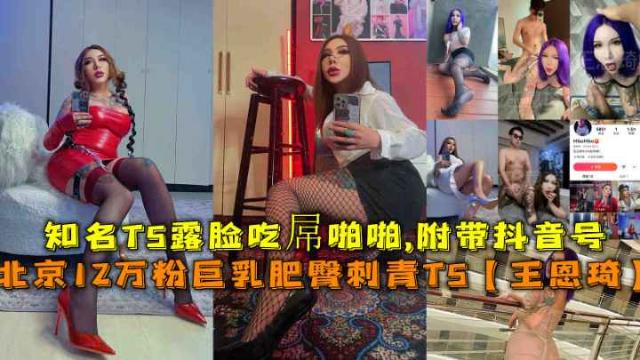 北京12万粉巨乳肥臀刺青TS【王恩琦】知名TS露脸吃孱啪啪附带抖音号
